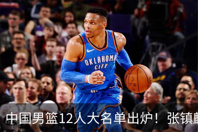 中国男篮12人大名单出炉！张镇麟落选，他输给了崔永熙