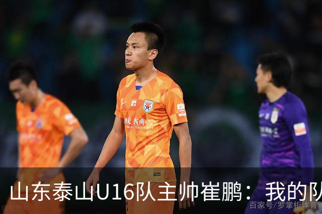 山东泰山U16队主帅崔鹏：我的队伍里 没有理所当然
